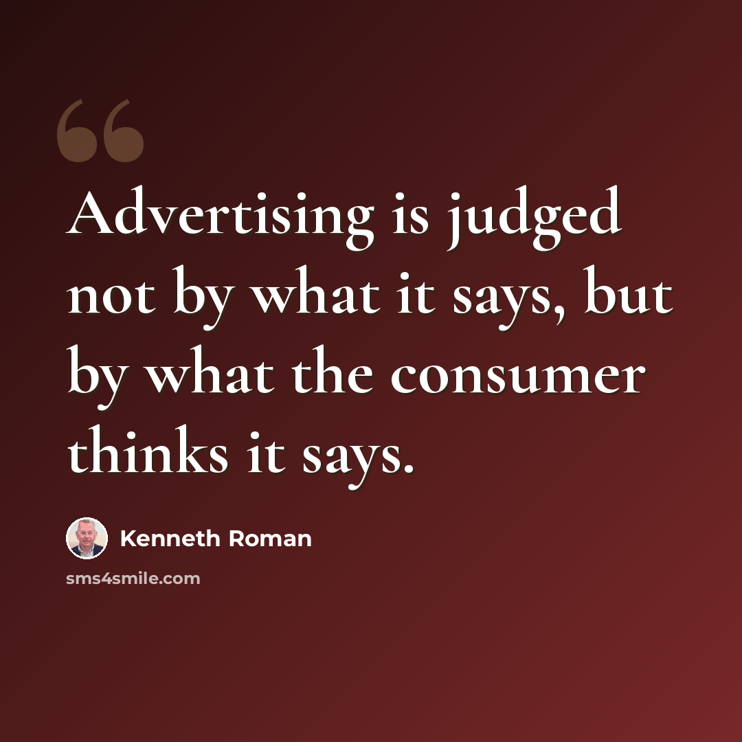 “Advertising is judged not by what it says, but by what the consumer thinks it says.” quote by Kenneth Roman