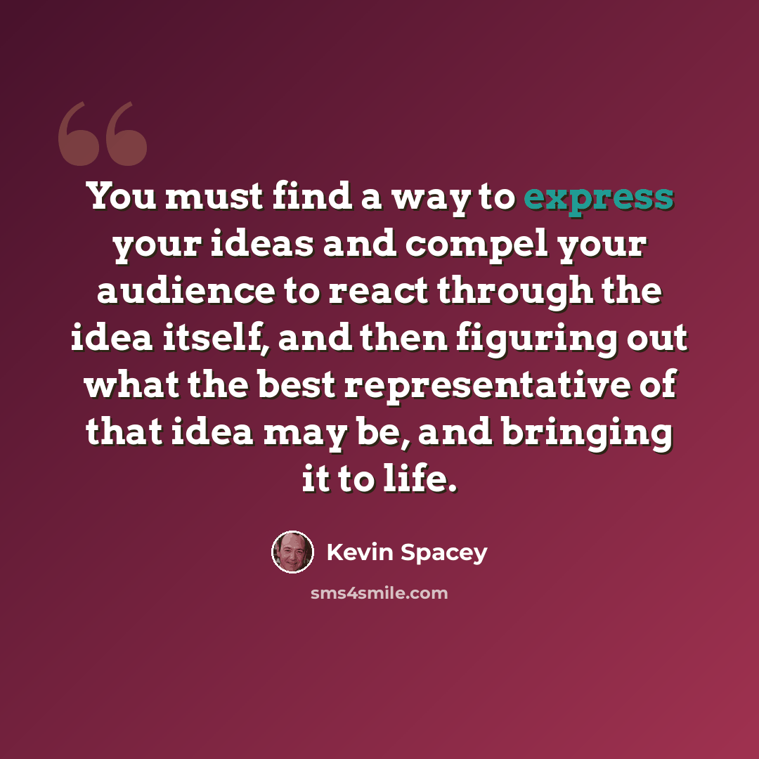 “You must find a way to express your ideas and compel your audience to react through the idea itself, and then figuring out what the best representative of that idea may be, and bringing it to life.” quote by Kevin Spacey