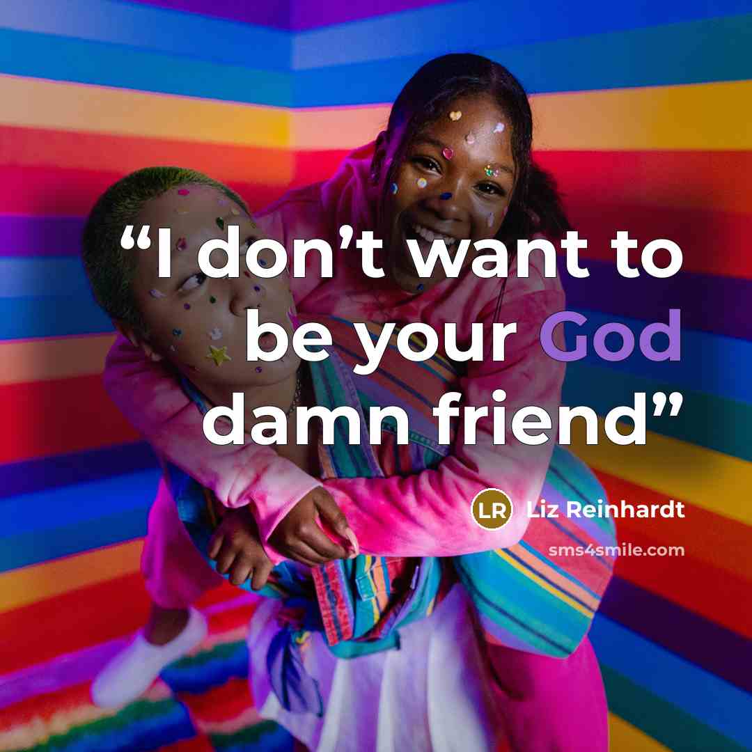 “I don’t want to be your God damn friend” quote by Liz Reinhardt