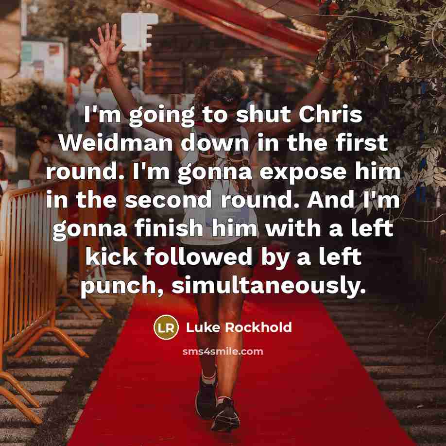 “I'm going to shut Chris Weidman down in the first round. I'm gonna expose him in the second round. And I'm gonna finish him with a left kick followed by a left punch, simultaneously.” quote by Luke Rockhold