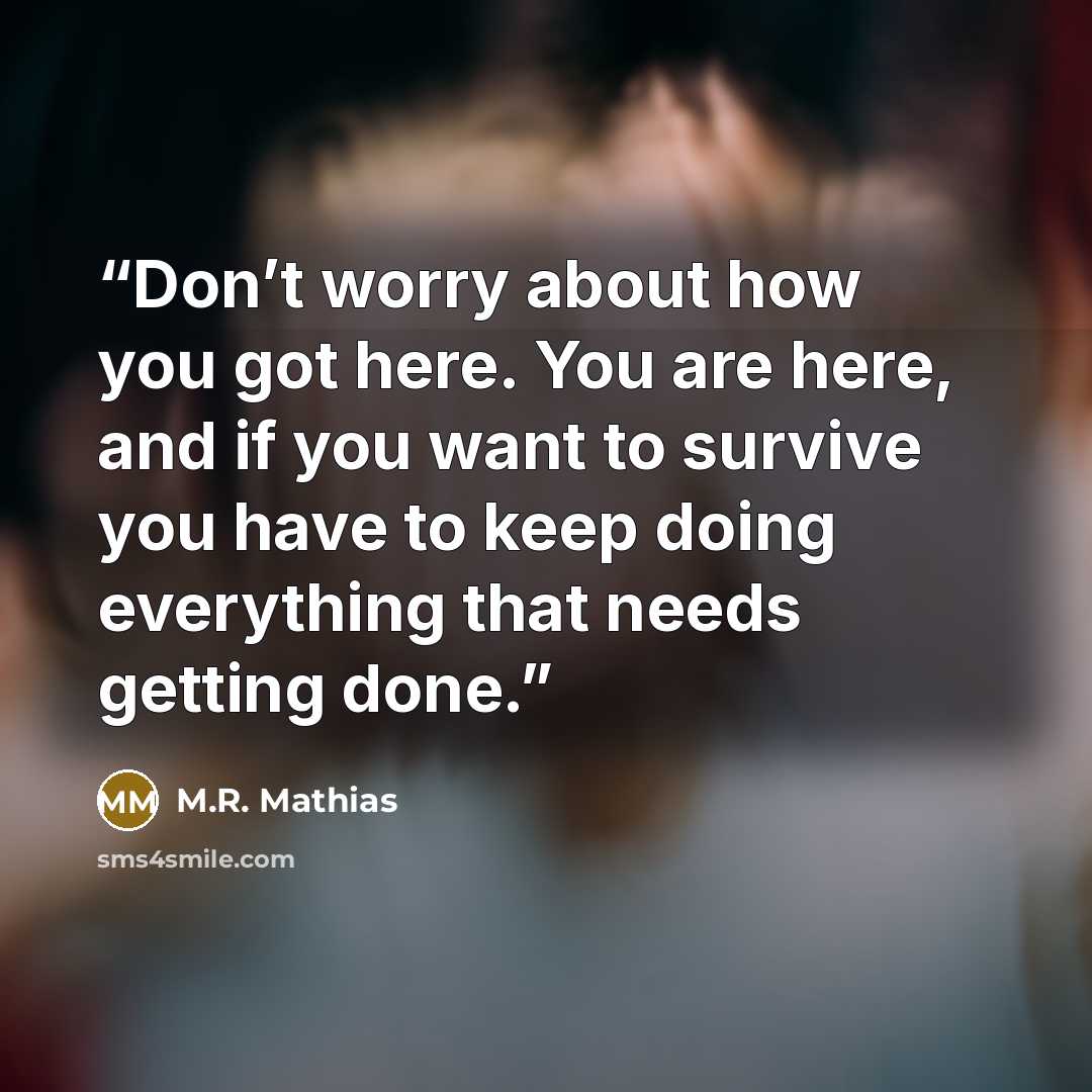 “Don’t worry about how you got here. You are here, and if you want to survive you have to keep doing everything that needs getting done.” quote by M.R. Mathias