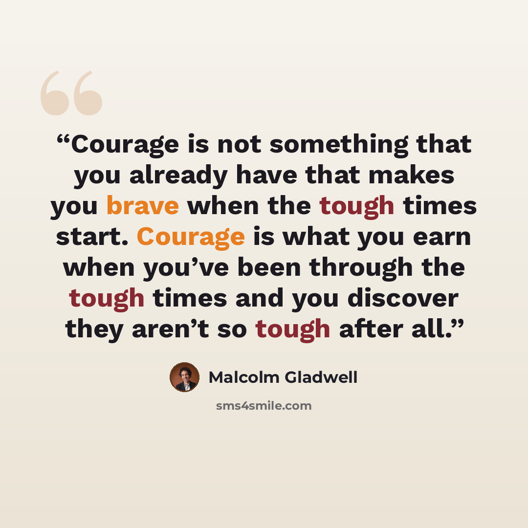“Courage is not something that you already have that makes you brave when the tough times start. Courage is what you earn when you’ve been through the tough times and you discover they aren’t so tough after all.” quote by Malcolm Gladwell