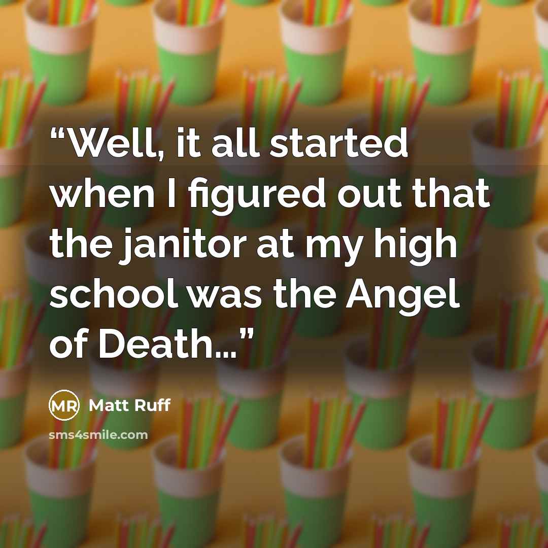 “Well, it all started when I figured out that the janitor at my high school was the Angel of Death…” quote by Matt Ruff