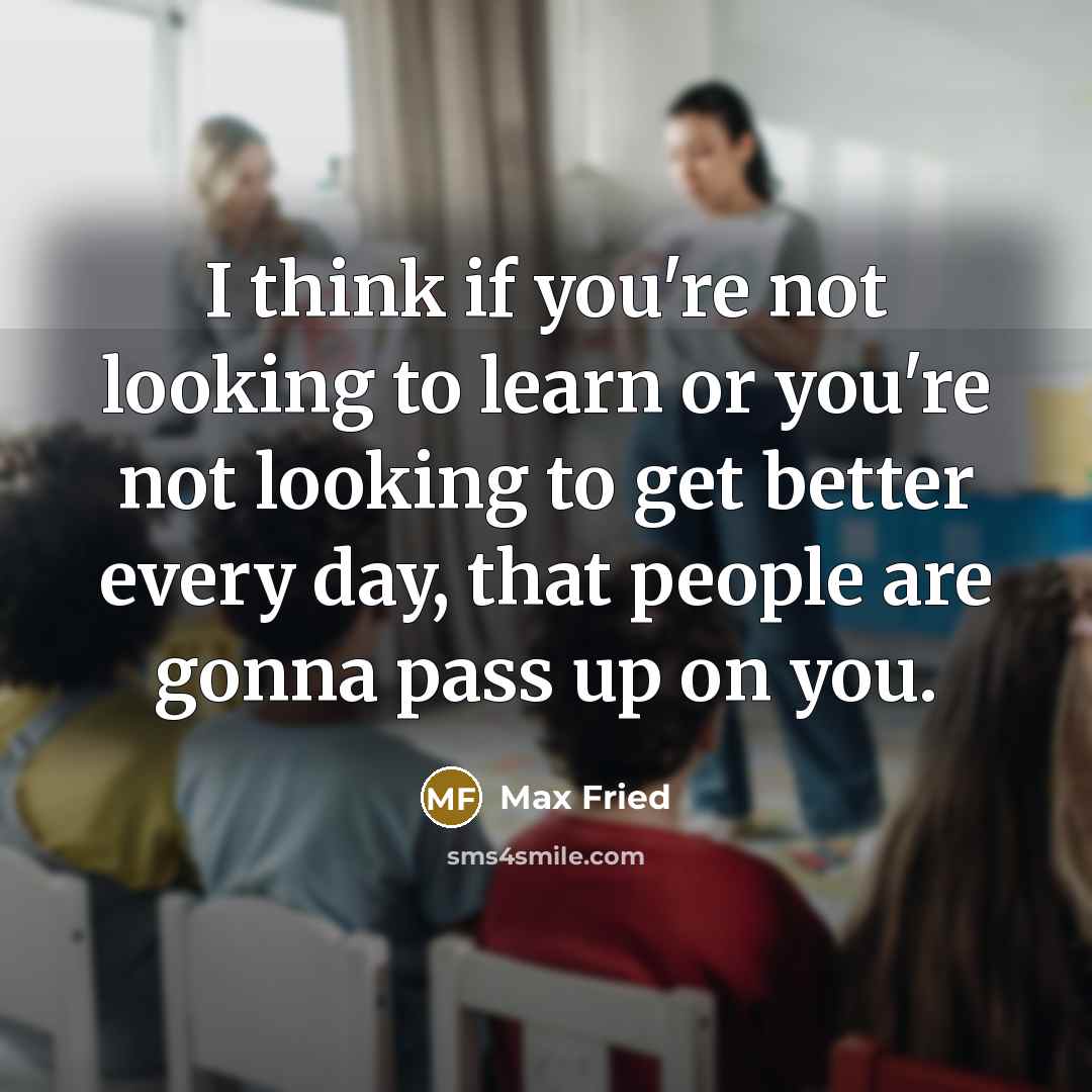 “I think if you're not looking to learn or you're not looking to get better every day, that people are gonna pass up on you.” quote by Max Fried