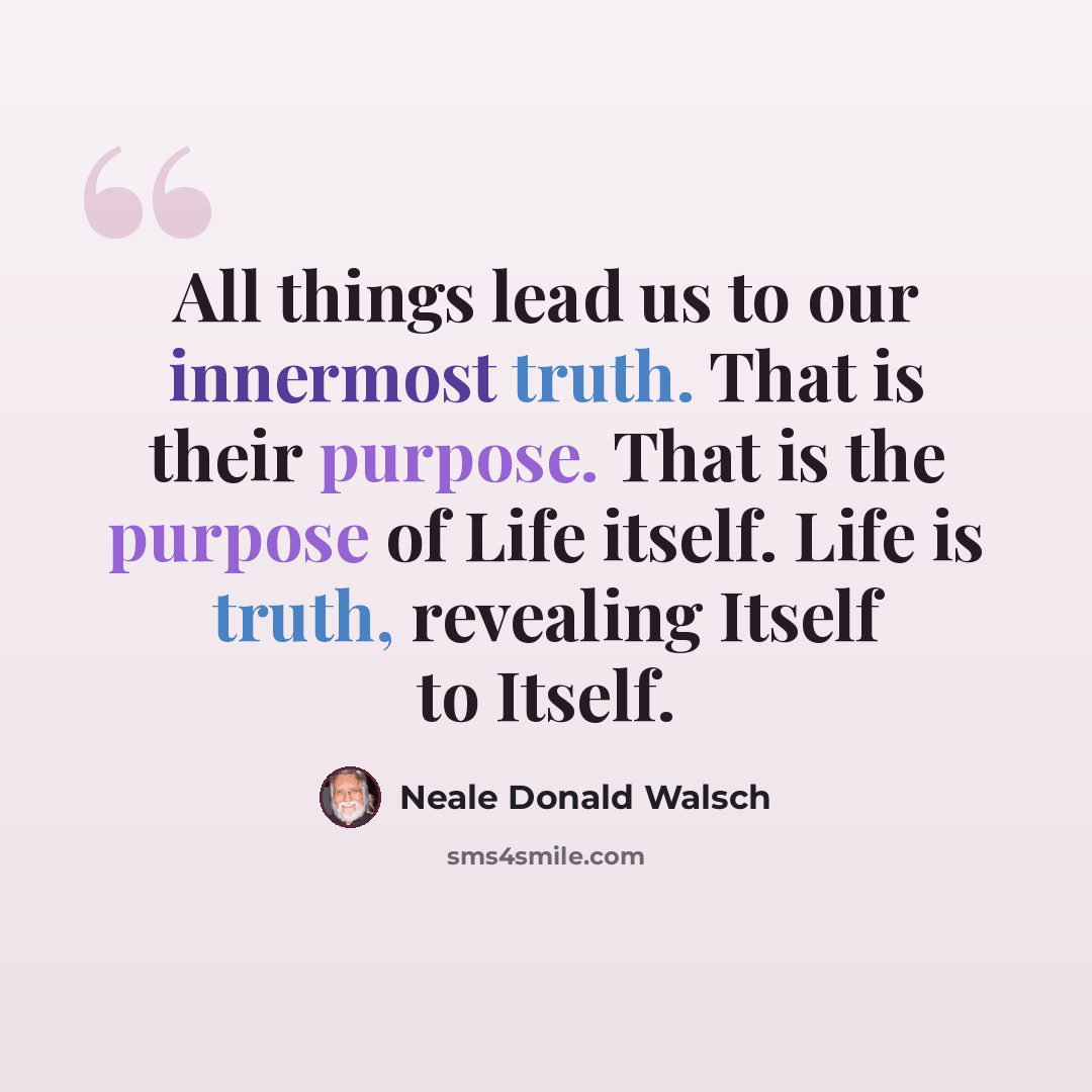 “All things lead us to our innermost truth. That is their purpose. That is the purpose of Life itself. Life is truth, revealing Itself to Itself.” quote by Neale Donald Walsch