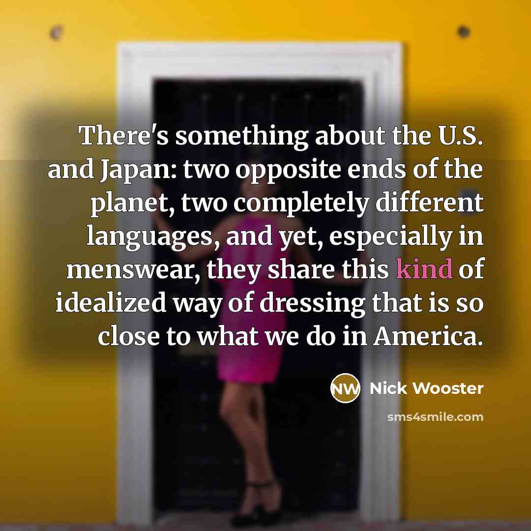 “There's something about the U.S. and Japan: two opposite ends of the planet, two completely different languages, and yet, especially in menswear, they share this kind of idealized way of dressing that is so close to what we do in America.” quote by Nick Wooster