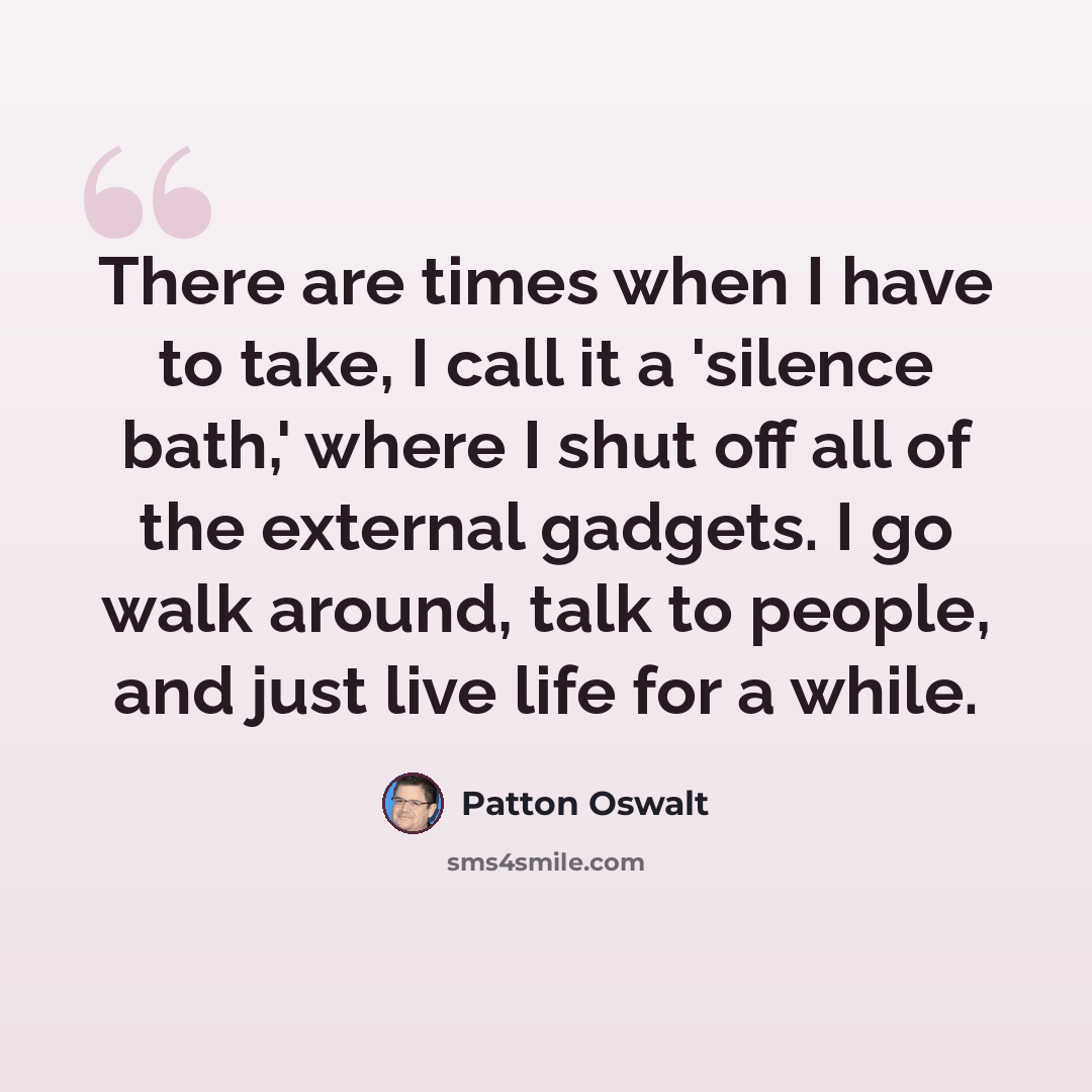 “There are times when I have to take, I call it a 'silence bath,' where I shut off all of the external gadgets. I go walk around, talk to people, and just live life for a while.” quote by Patton Oswalt
