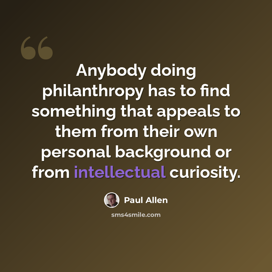 “Anybody doing philanthropy has to find something that appeals to them from their own personal background or from intellectual curiosity.” quote by Paul Allen