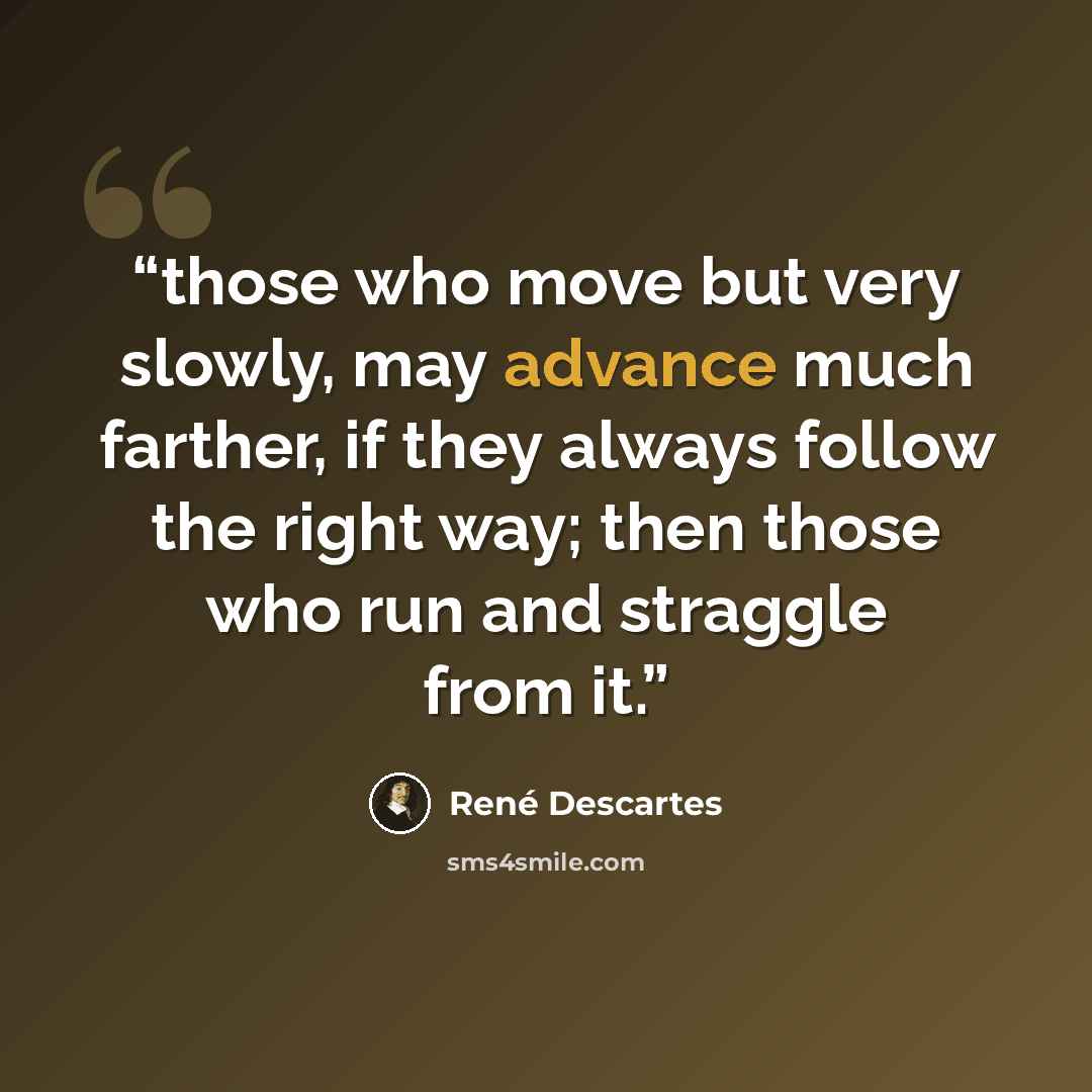 “those who move but very slowly, may advance much farther, if they always follow the right way; then those who run and straggle from it.” quote by René Descartes