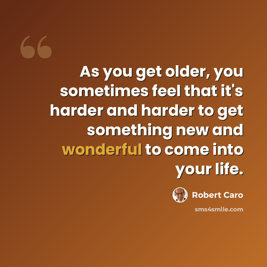 “As you get older, you sometimes feel that it's harder and harder to get something new and wonderful to come into your life.” quote by Robert Caro
