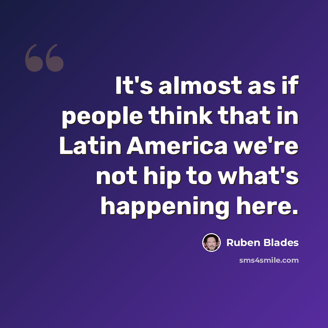 “It's almost as if people think that in Latin America we're not hip to what's happening here.” quote by Ruben Blades