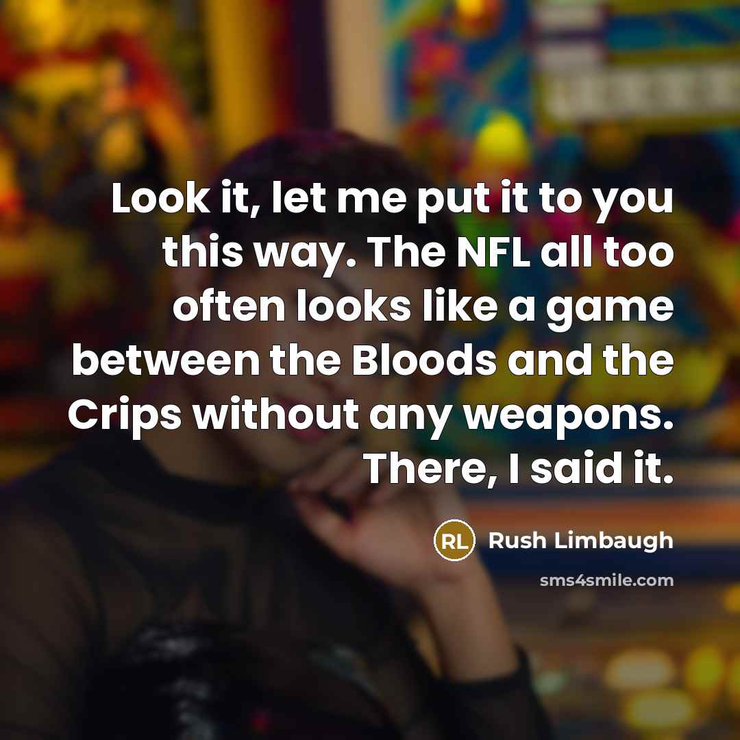“Look it, let me put it to you this way. The NFL all too often looks like a game between the Bloods and the Crips without any weapons. There, I said it.” quote by Rush Limbaugh