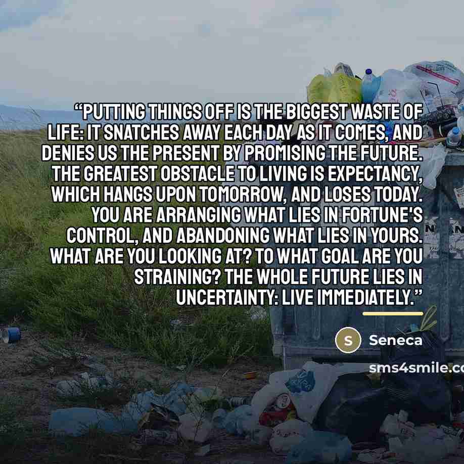 “Putting things off is the biggest waste of life: it snatches away each day as it comes, and denies us the present by promising the future. The greatest obstacle to living is expectancy, which hangs upon tomorrow, and loses today. You are arranging what lies in Fortune's control, and abandoning…” quote by Seneca