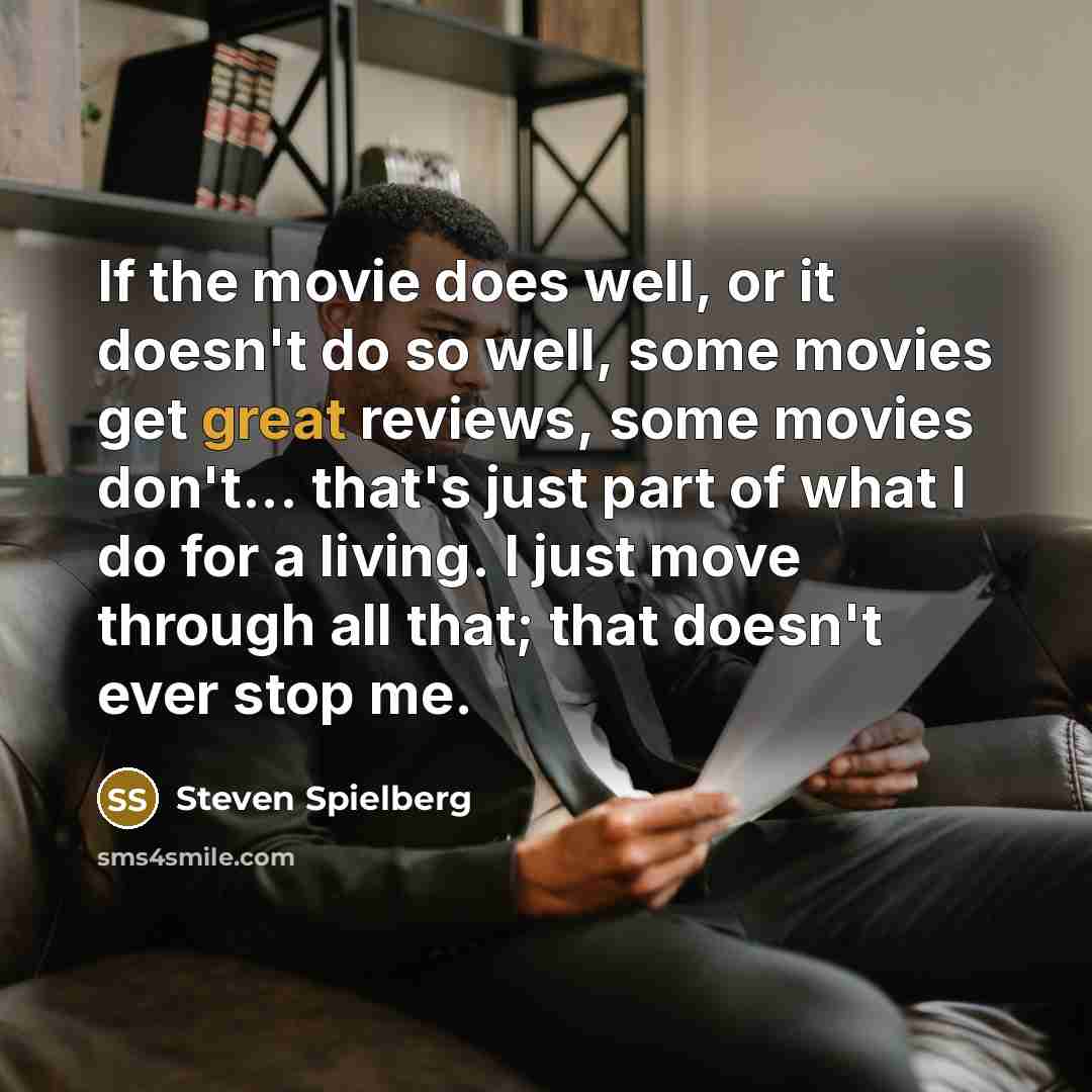 “If the movie does well, or it doesn't do so well, some movies get great reviews, some movies don't... that's just part of what I do for a living. I just move through all that; that doesn't ever stop me.” quote by Steven Spielberg