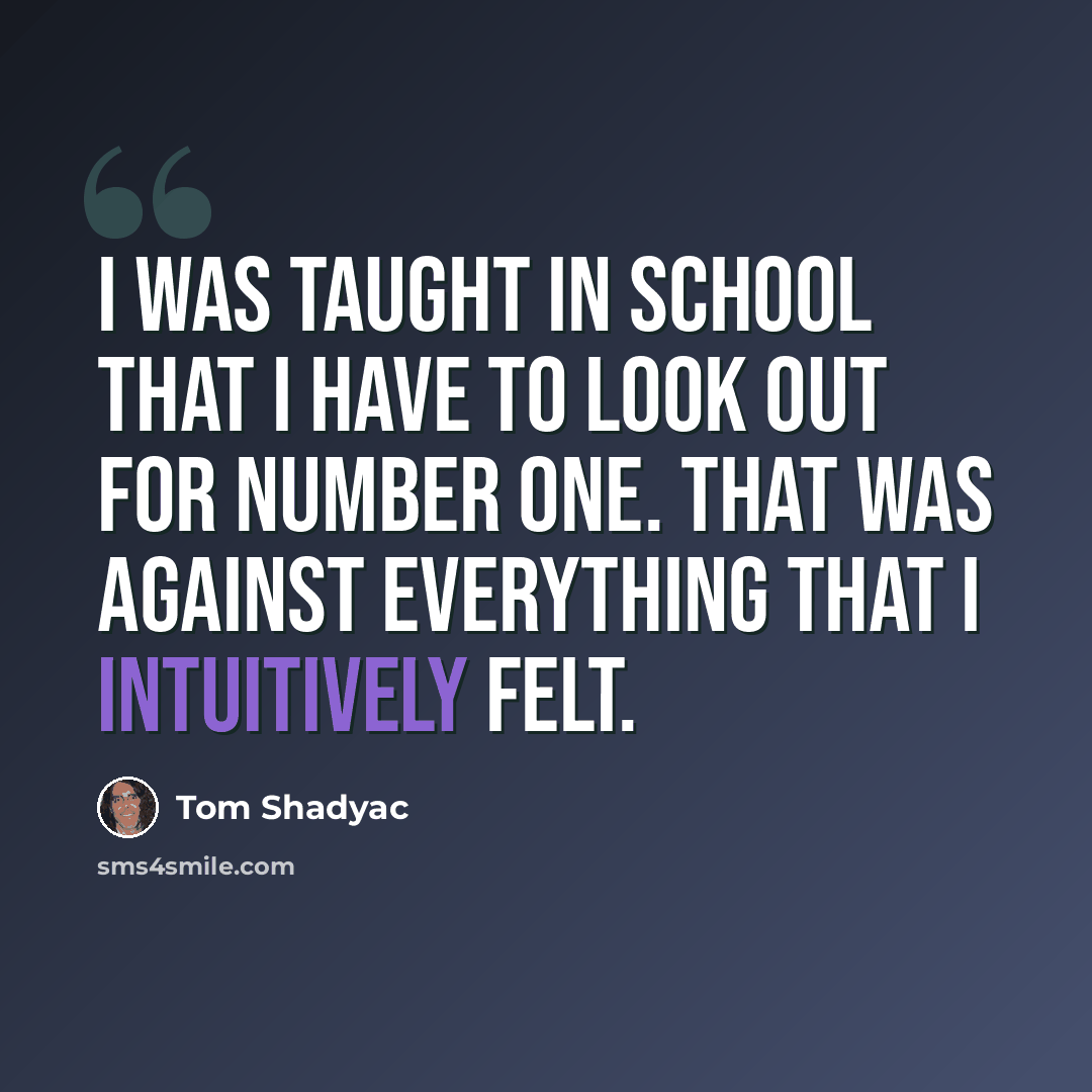 “I was taught in school that I have to look out for number one. That was against everything that I intuitively felt.” quote by Tom Shadyac