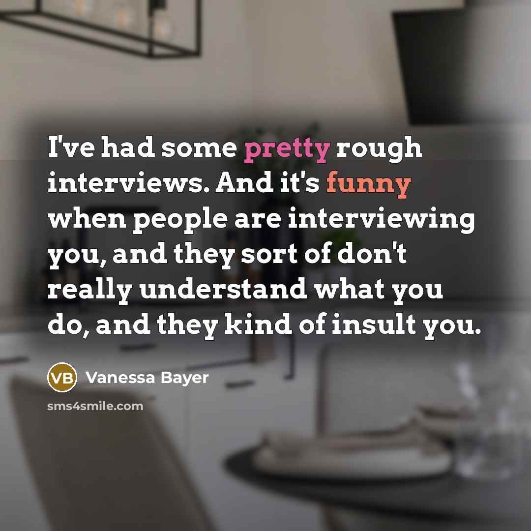 “I've had some pretty rough interviews. And it's funny when people are interviewing you, and they sort of don't really understand what you do, and they kind of insult you.” quote by Vanessa Bayer