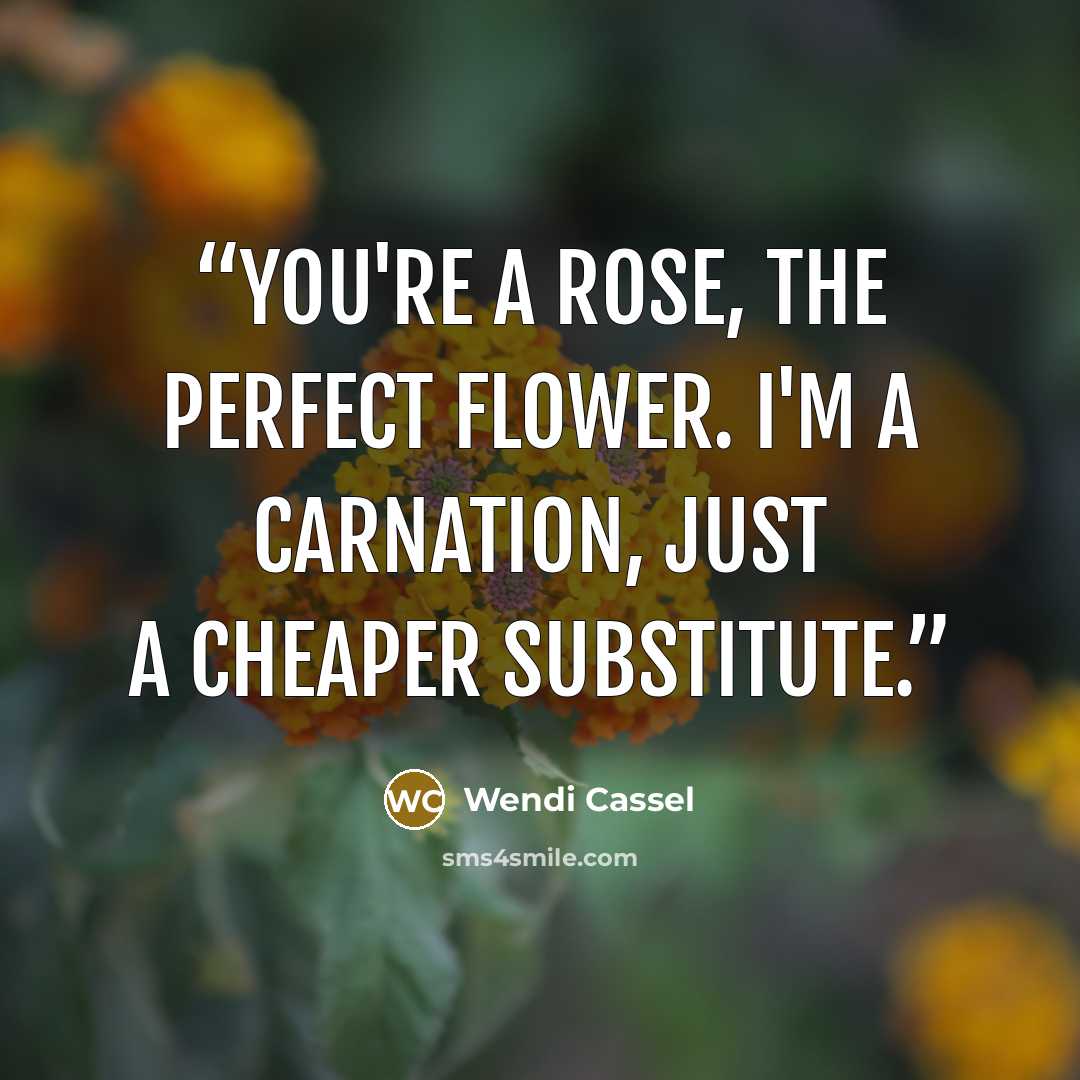 “You're a rose, the perfect flower. I'm a carnation, just a cheaper substitute.” quote by Wendi Cassel