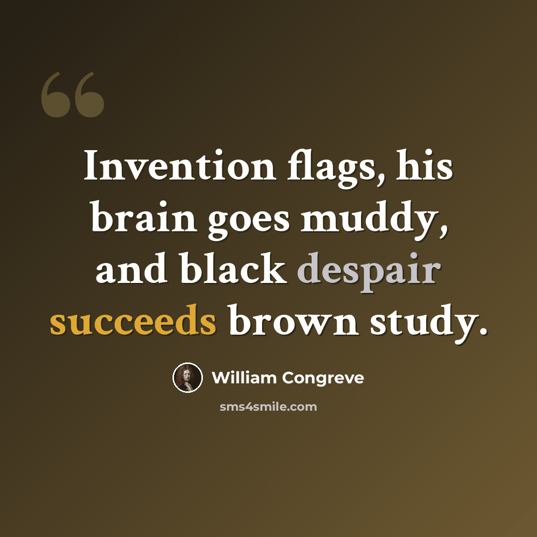 “Invention flags, his brain goes muddy, and black despair succeeds brown study.” quote by William Congreve