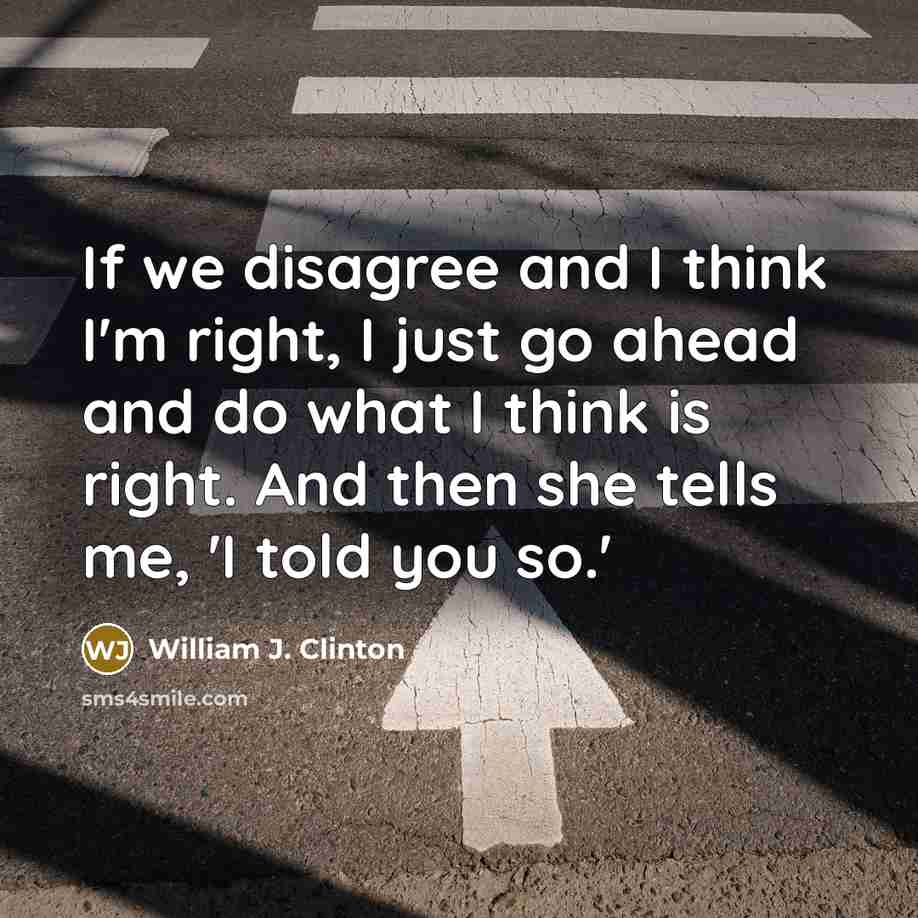 “If we disagree and I think I'm right, I just go ahead and do what I think is right. And then she tells me, 'I told you so.'” quote by William J. Clinton