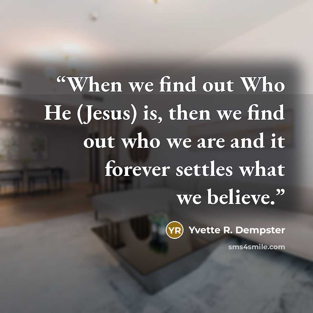 “When we find out Who He (Jesus) is, then we find out who we are and it forever settles what we believe.” quote by Yvette R. Dempster