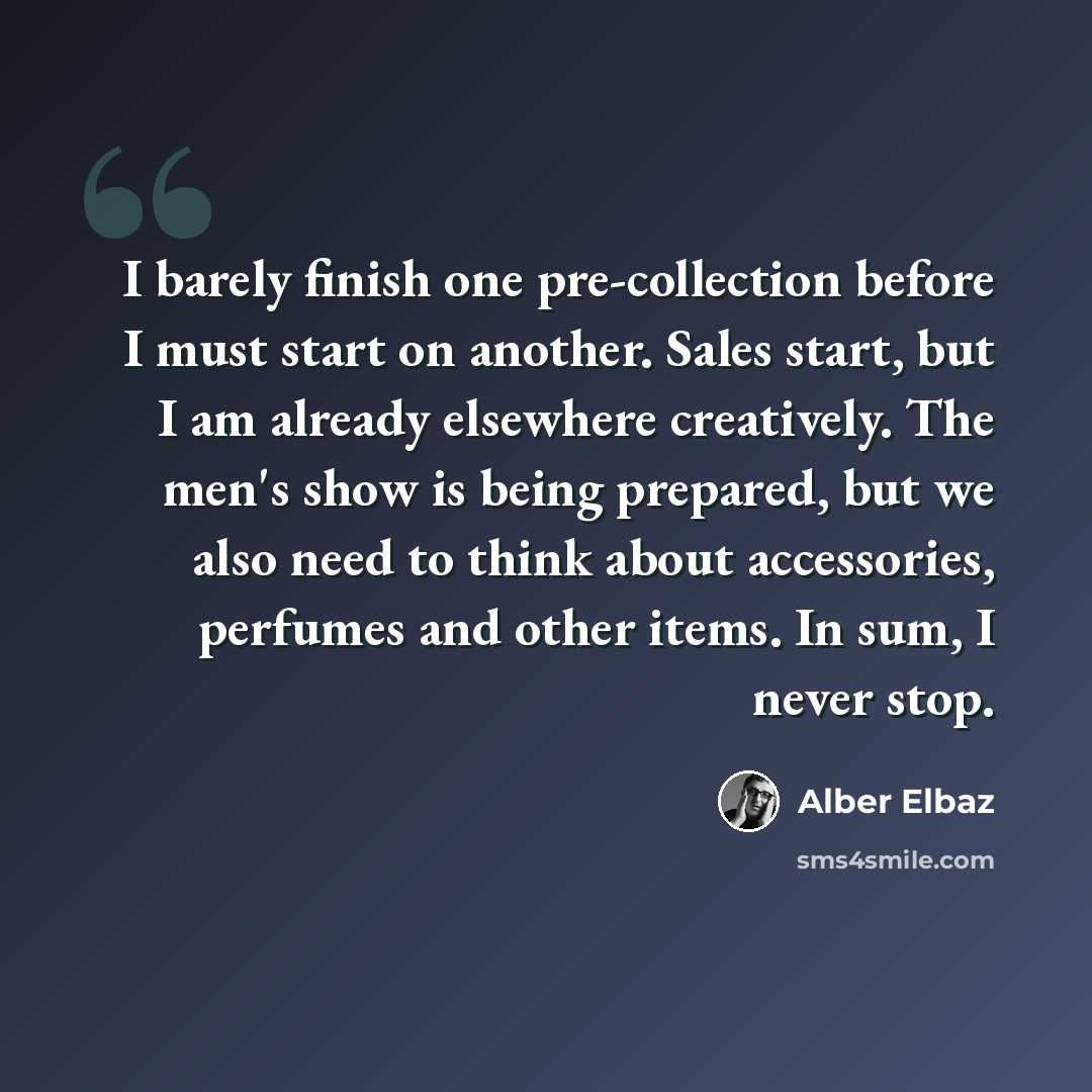 “I barely finish one pre-collection before I must start on another. Sales start, but I am already elsewhere creatively. The men's show is being prepared, but we also need to think about accessories, perfumes and other items. In sum, I never stop.” quote by Alber Elbaz