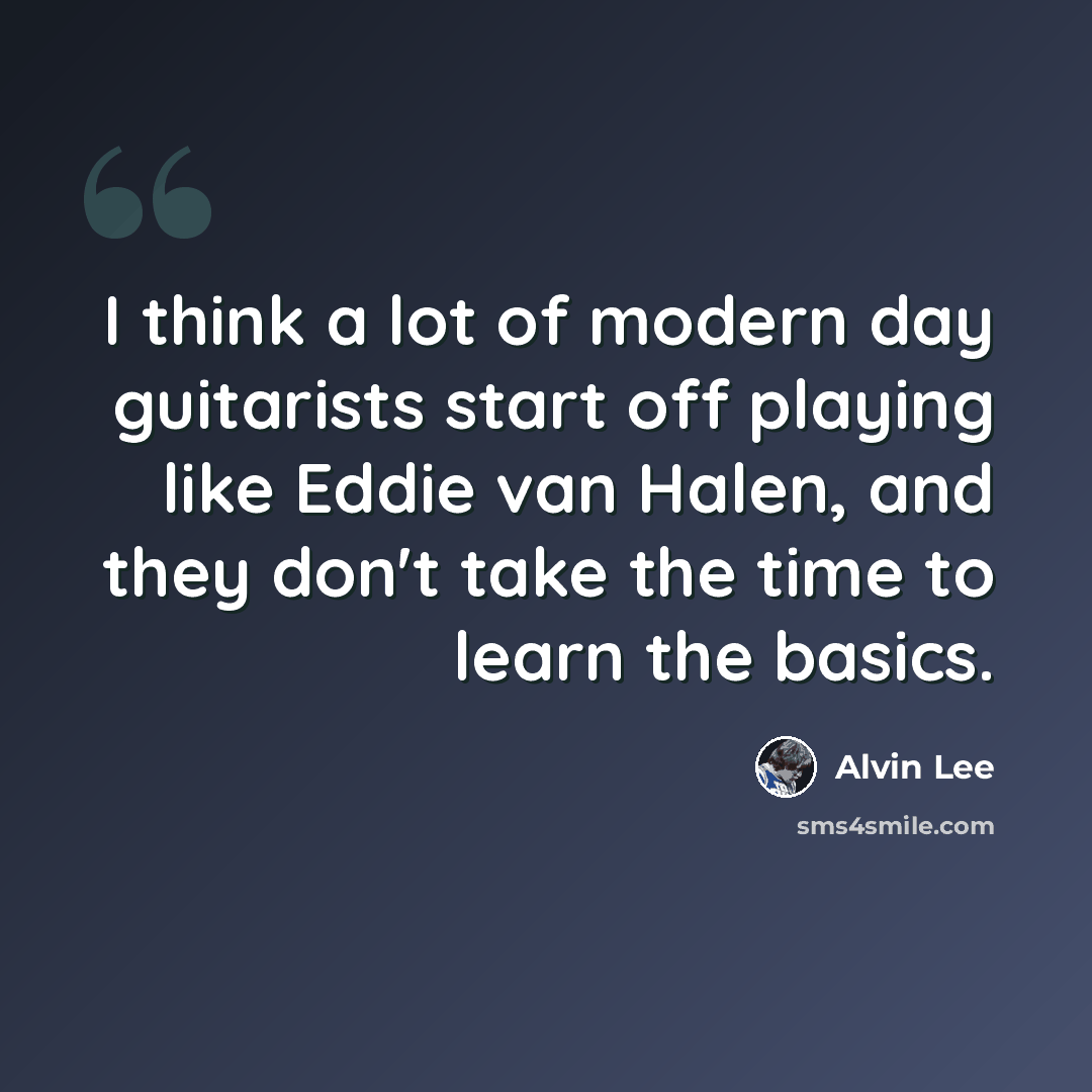 “I think a lot of modern day guitarists start off playing like Eddie van Halen, and they don't take the time to learn the basics.” quote by Alvin Lee
