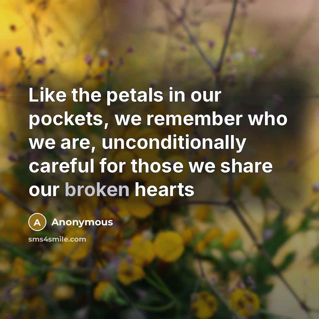 “Like the petals in our pockets, we remember who we are, unconditionally careful for those we share our broken hearts” quote by Anonymous