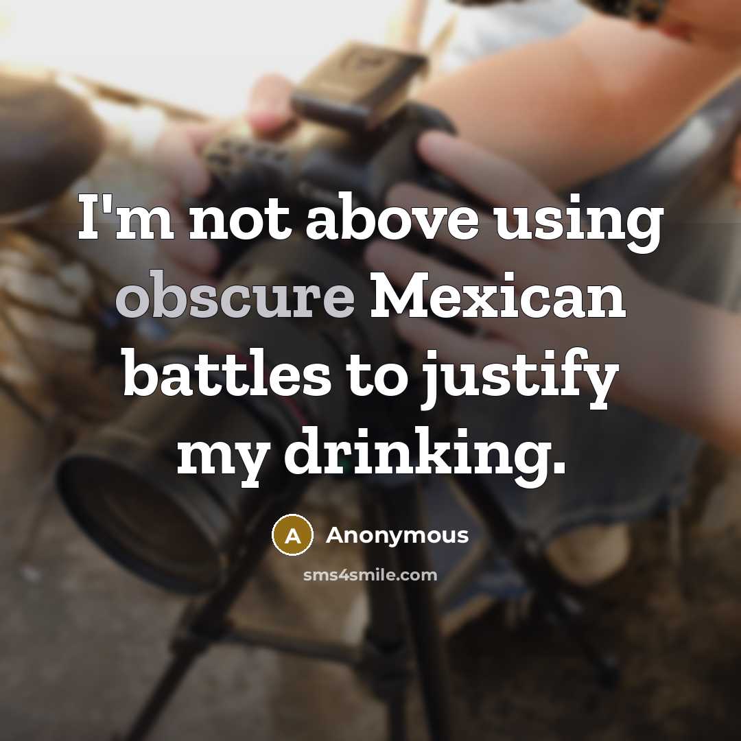 “I'm not above using obscure Mexican battles to justify my drinking.” quote by Anonymous