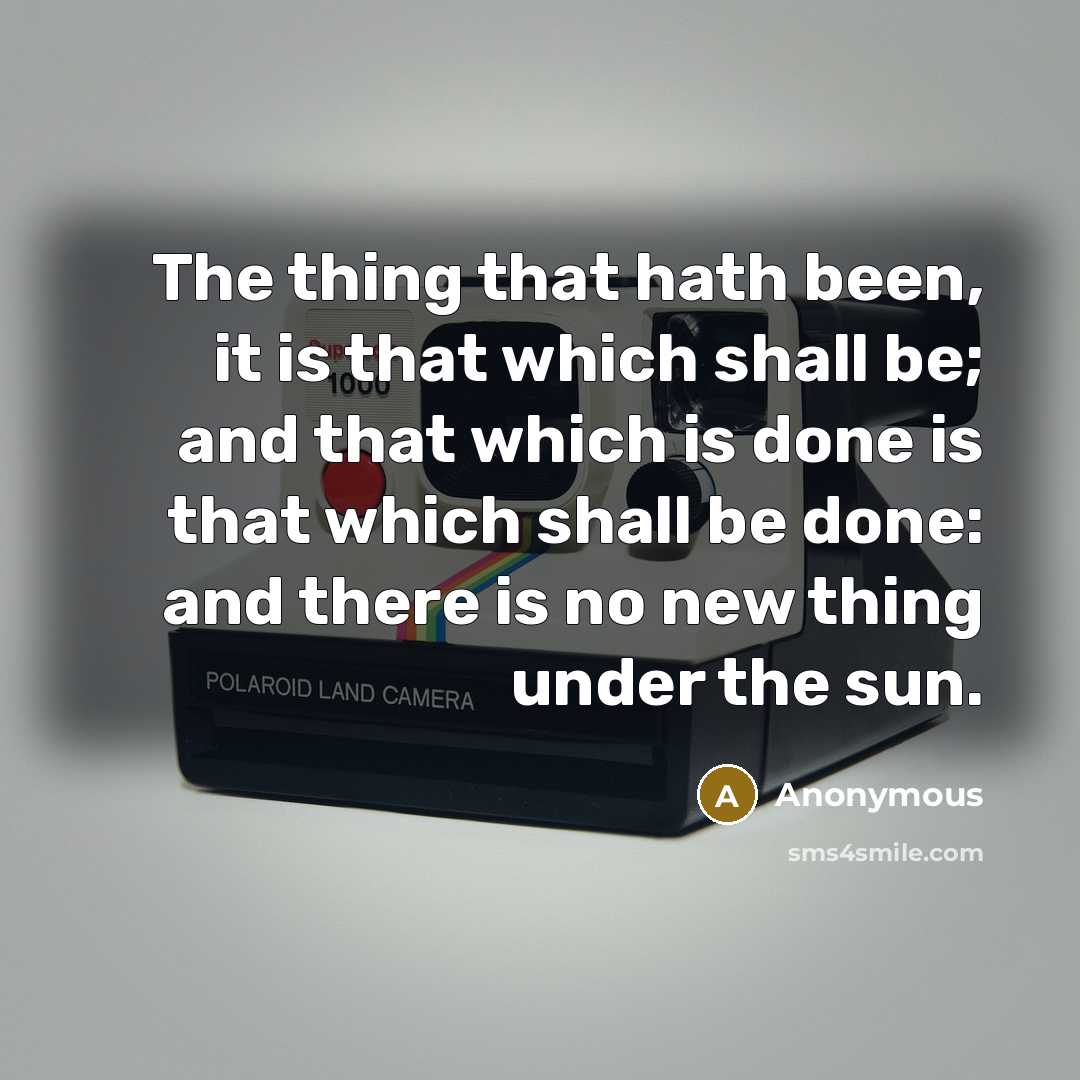 “The thing that hath been, it is that which shall be; and that which is done is that which shall be done: and there is no new thing under the sun.” quote by Anonymous