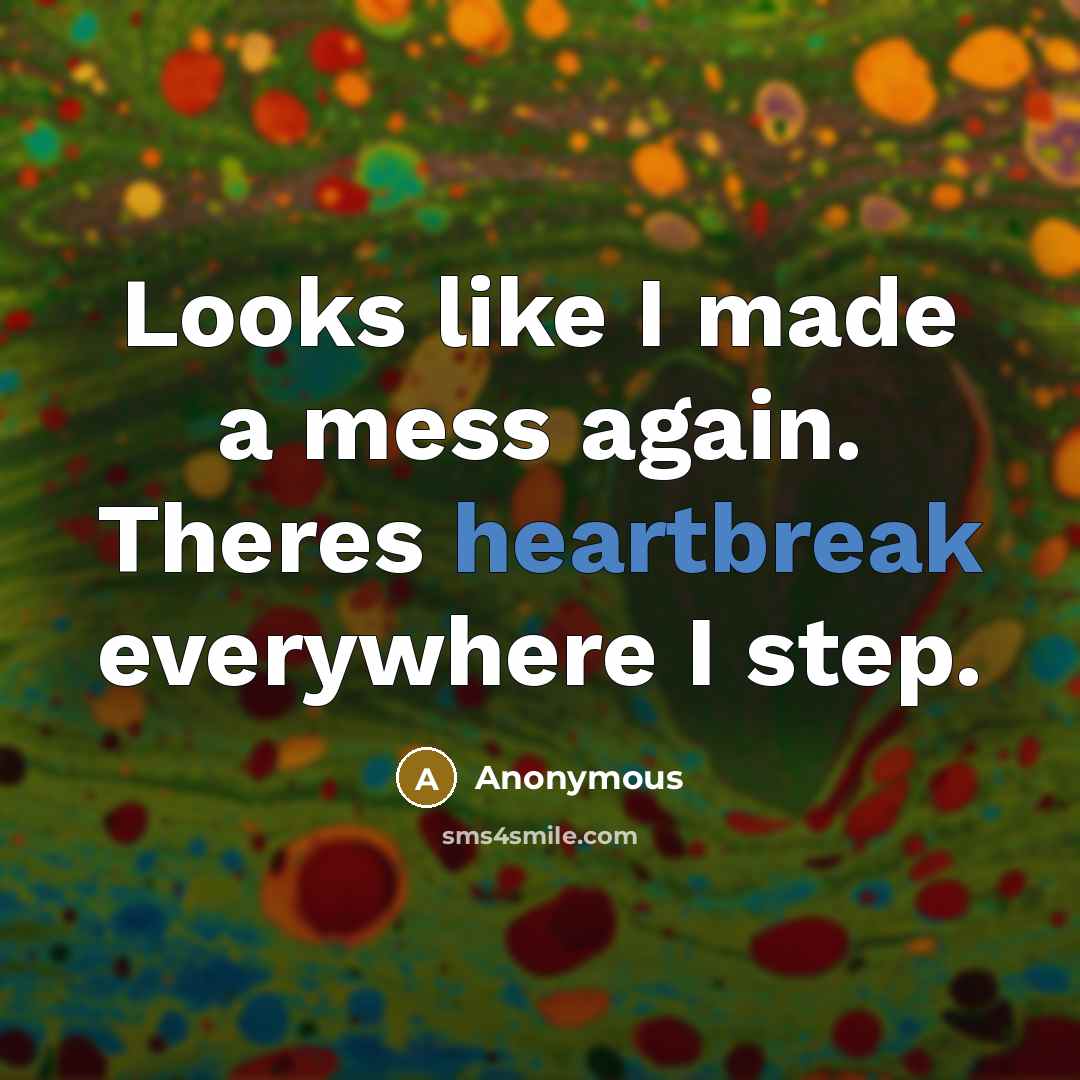 “Looks like I made a mess again. Theres heartbreak everywhere I step.” quote by Anonymous