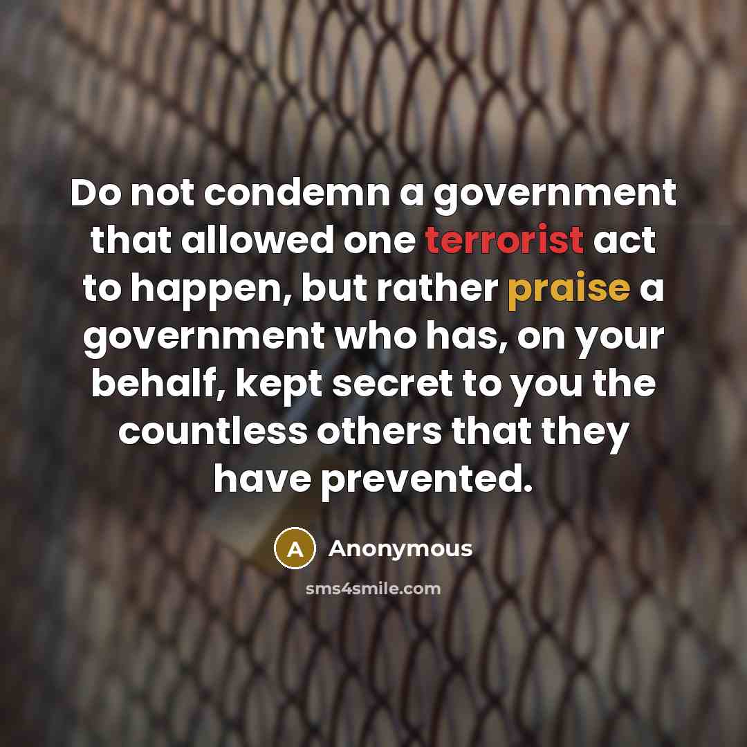 “Do not condemn a government that allowed one terrorist act to happen, but rather praise a government who has, on your behalf, kept secret to you the countless others that they have prevented.” quote by Anonymous