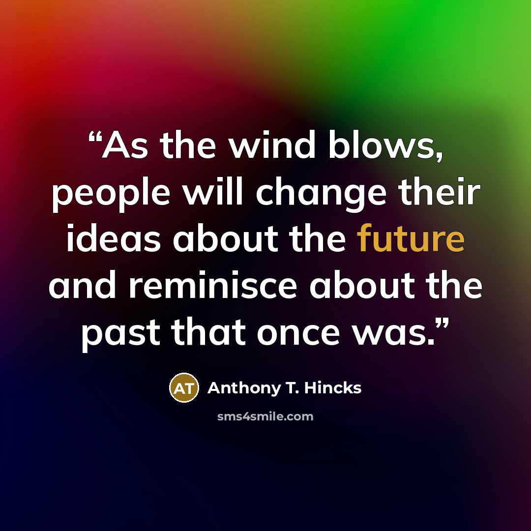 “As the wind blows, people will change their ideas about the future and reminisce about the past that once was.” quote by Anthony T. Hincks
