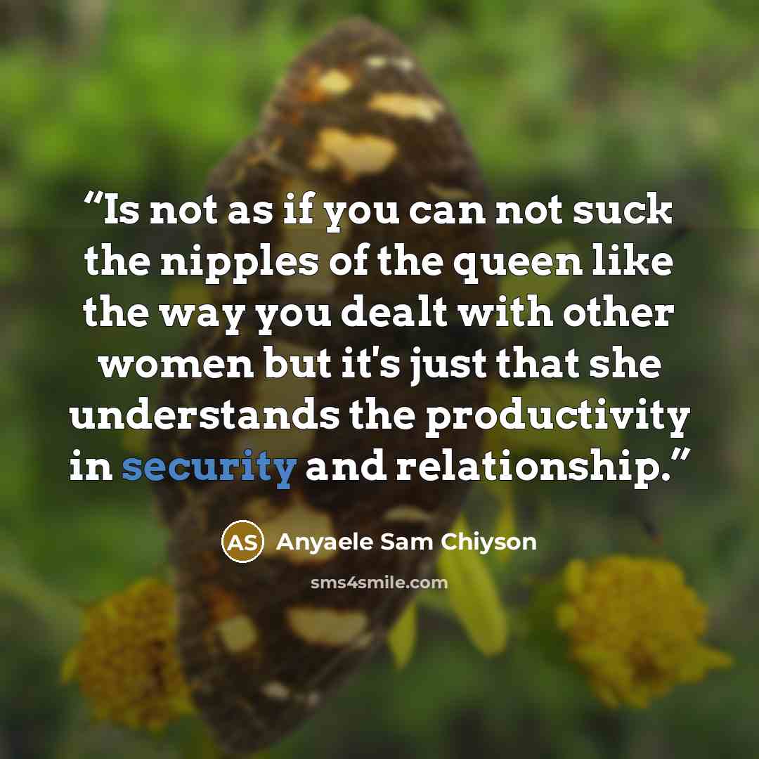 “Is not as if you can not suck the nipples of the queen like the way you dealt with other women but it's just that she understands the productivity in security and relationship.” quote by Anyaele Sam Chiyson