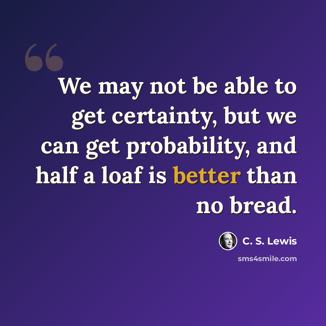 “We may not be able to get certainty, but we can get probability, and half a loaf is better than no bread.” quote by C. S. Lewis