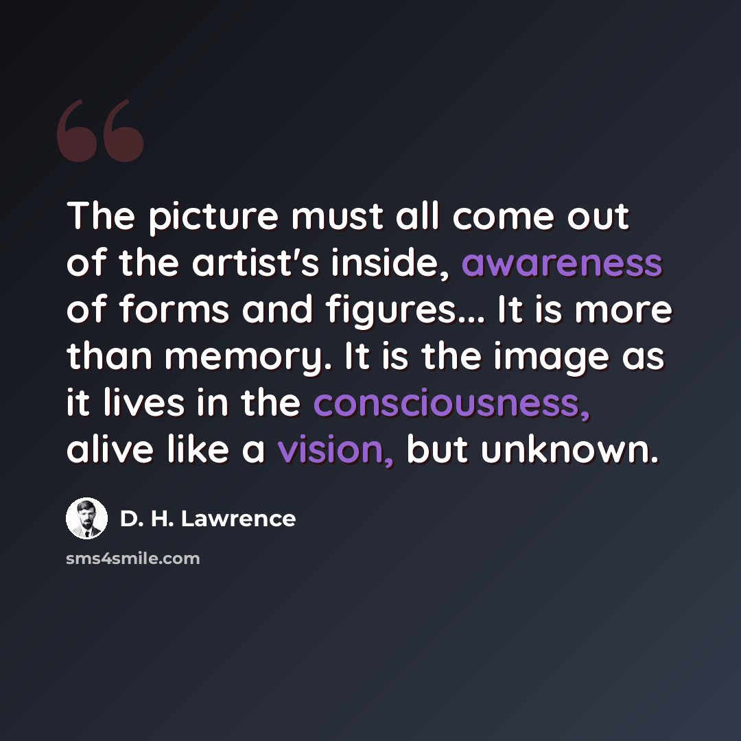 “The picture must all come out of the artist's inside, awareness of forms and figures... It is more than memory. It is the image as it lives in the consciousness, alive like a vision, but unknown.” quote by D. H. Lawrence