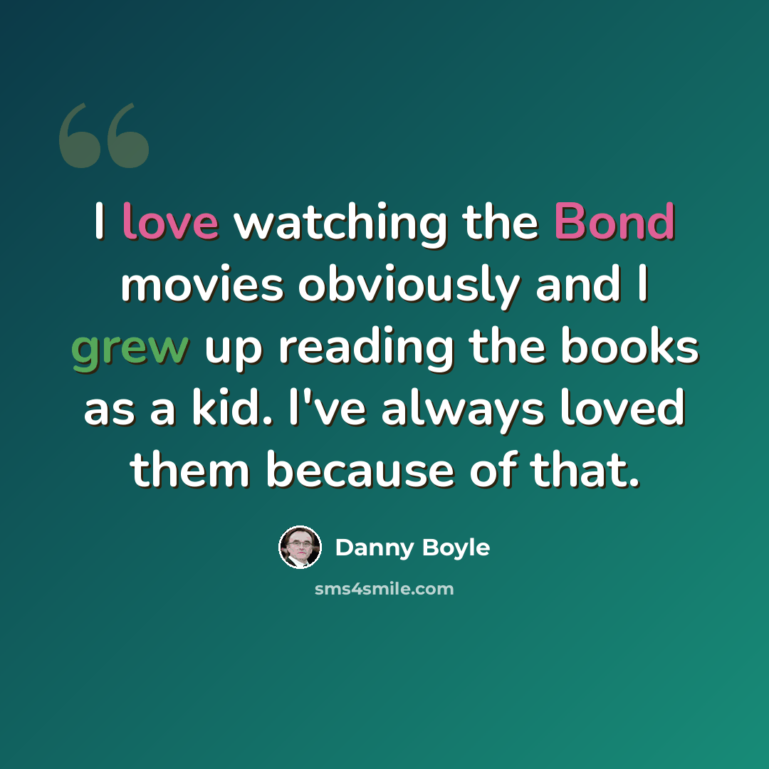 “I love watching the Bond movies obviously and I grew up reading the books as a kid. I've always loved them because of that.” quote by Danny Boyle
