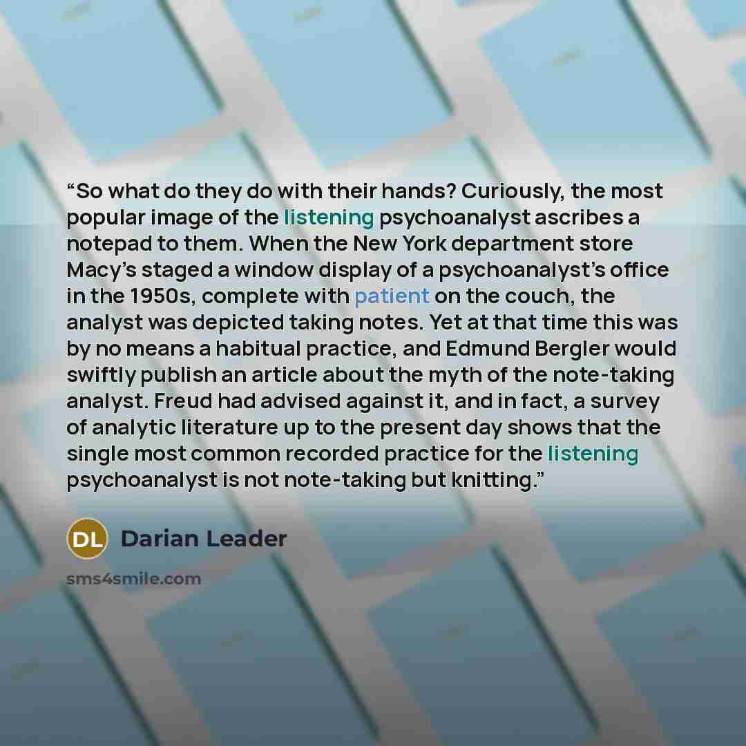 “So what do they do with their hands? Curiously, the most popular image of the listening psychoanalyst ascribes a notepad to them. When the New York department store Macy’s staged a window display of a psychoanalyst’s office in the 1950s, complete with patient on the couch, the analyst was depicted…” quote by Darian Leader