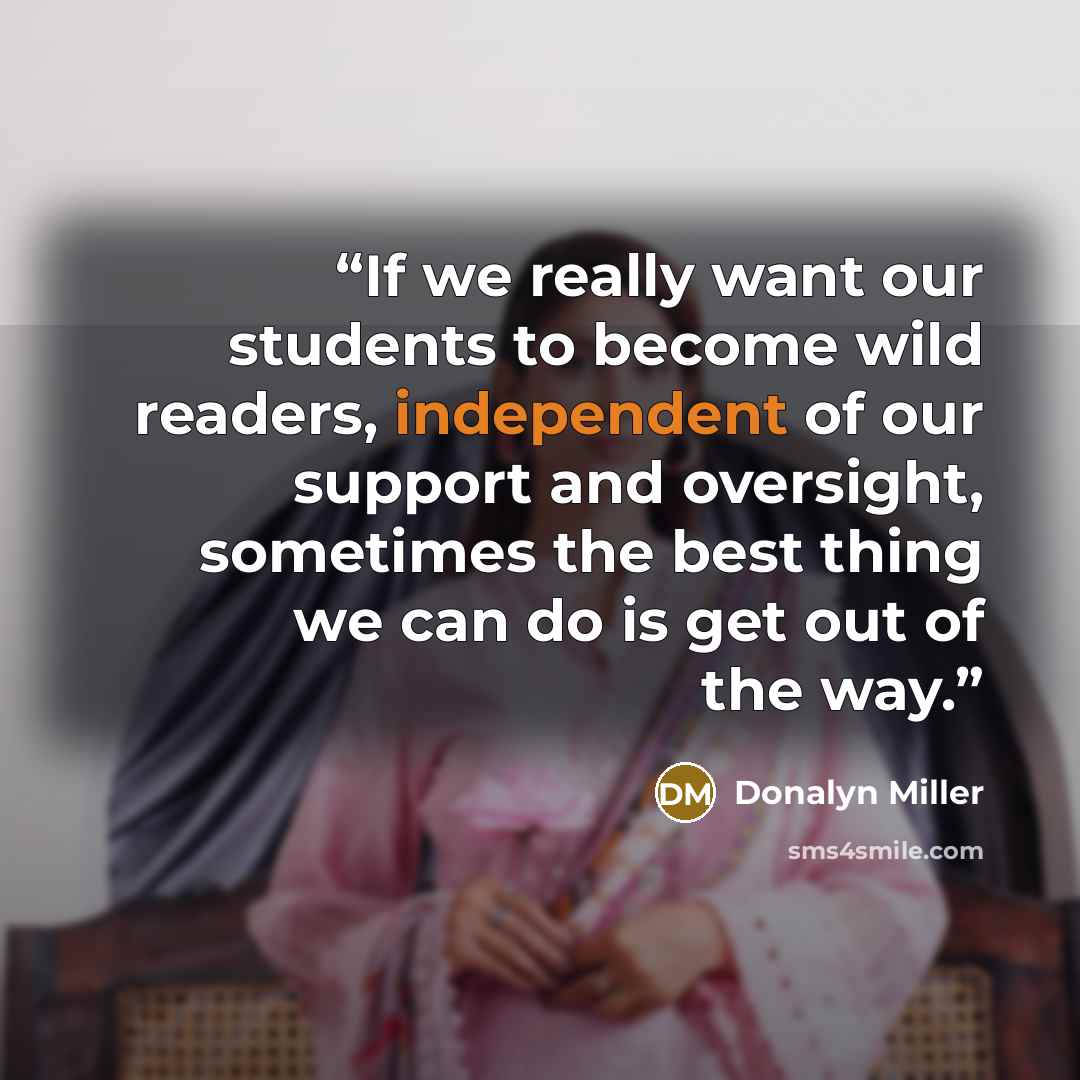 “If we really want our students to become wild readers, independent of our support and oversight, sometimes the best thing we can do is get out of the way.” quote by Donalyn Miller