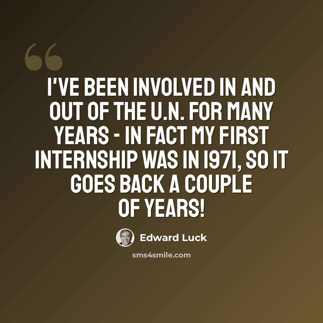 “I've been involved in and out of the U.N. for many years - in fact my first internship was in 1971, so it goes back a couple of years!” quote by Edward Luck