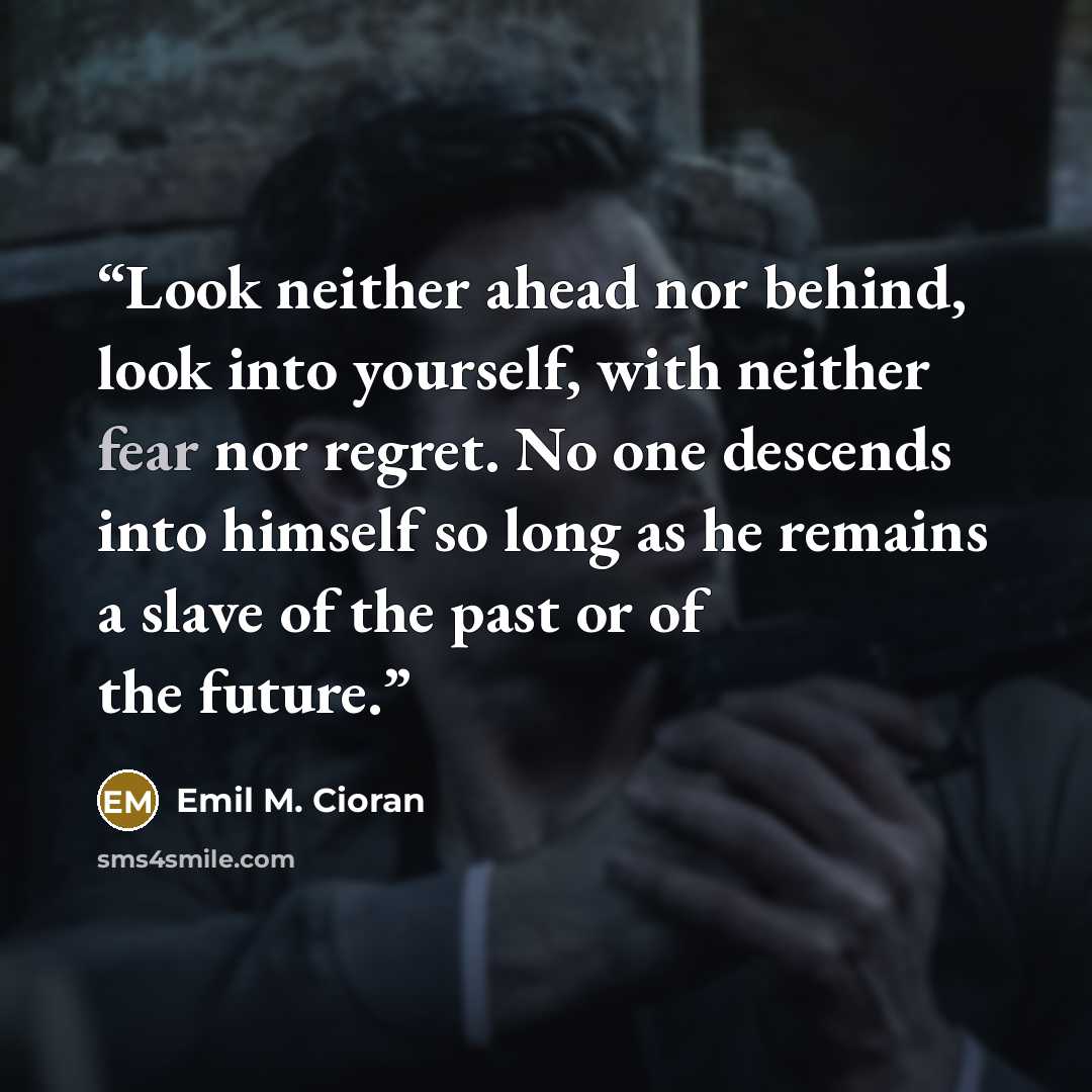 “Look neither ahead nor behind, look into yourself, with neither fear nor regret. No one descends into himself so long as he remains a slave of the past or of the future.” quote by Emil M. Cioran