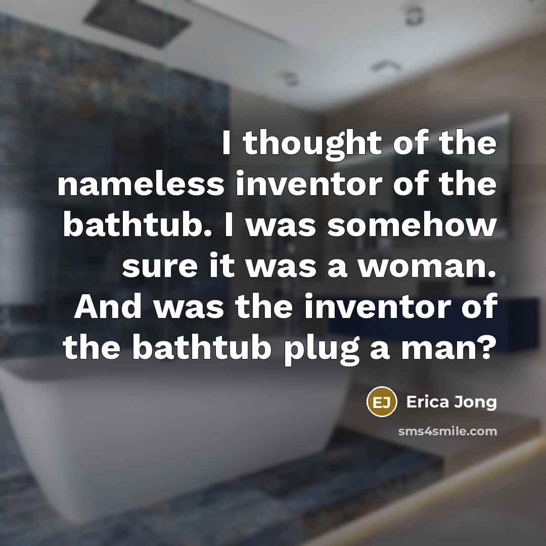 “I thought of the nameless inventor of the bathtub. I was somehow sure it was a woman. And was the inventor of the bathtub plug a man?” quote by Erica Jong