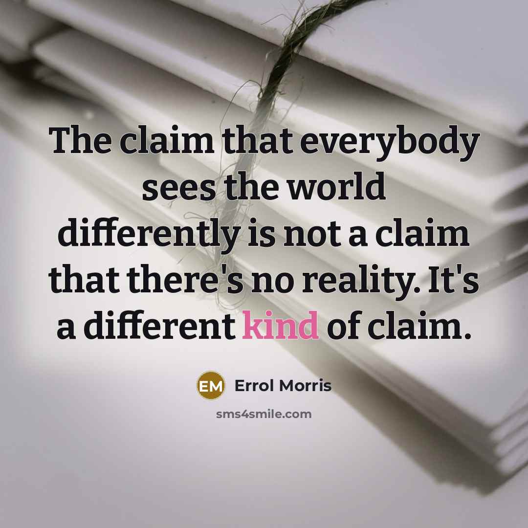 “The claim that everybody sees the world differently is not a claim that there's no reality. It's a different kind of claim.” quote by Errol Morris