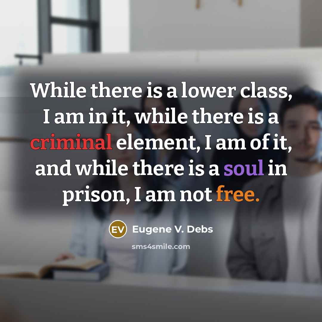 “While there is a lower class, I am in it, while there is a criminal element, I am of it, and while there is a soul in prison, I am not free.” quote by Eugene V. Debs