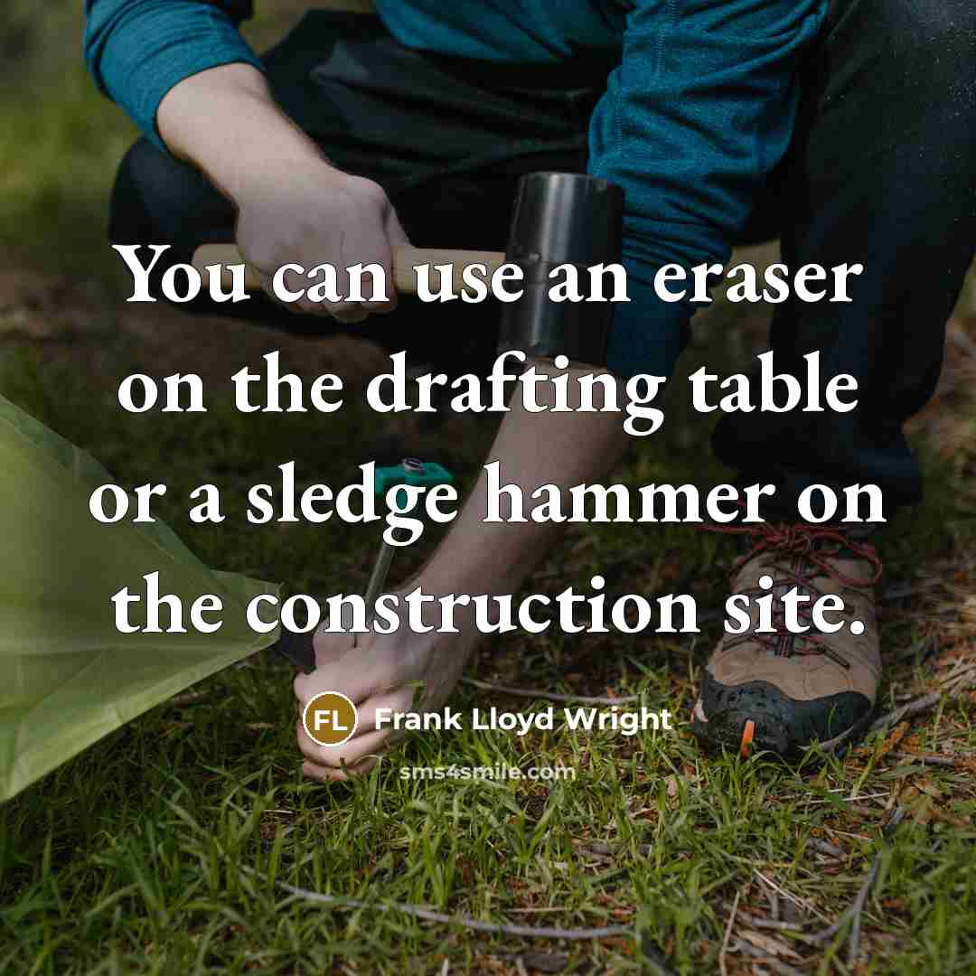 “You can use an eraser on the drafting table or a sledge hammer on the construction site.” quote by Frank Lloyd Wright