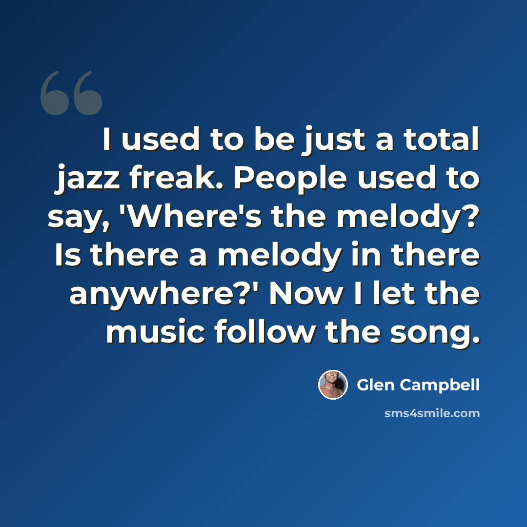 “I used to be just a total jazz freak. People used to say, 'Where's the melody? Is there a melody in there anywhere?' Now I let the music follow the song.” quote by Glen Campbell