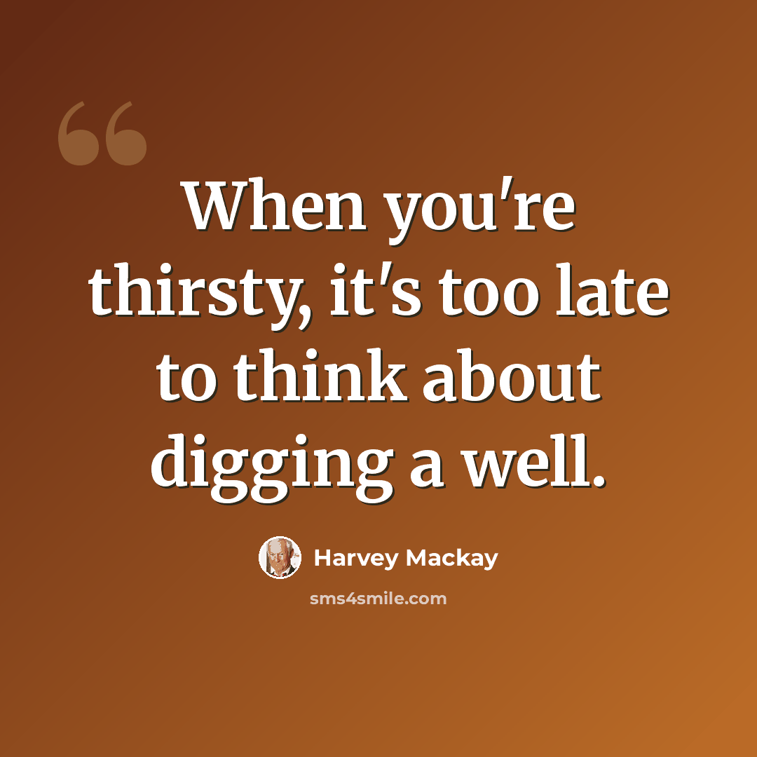 “When you're thirsty, it's too late to think about digging a well.” quote by Harvey Mackay