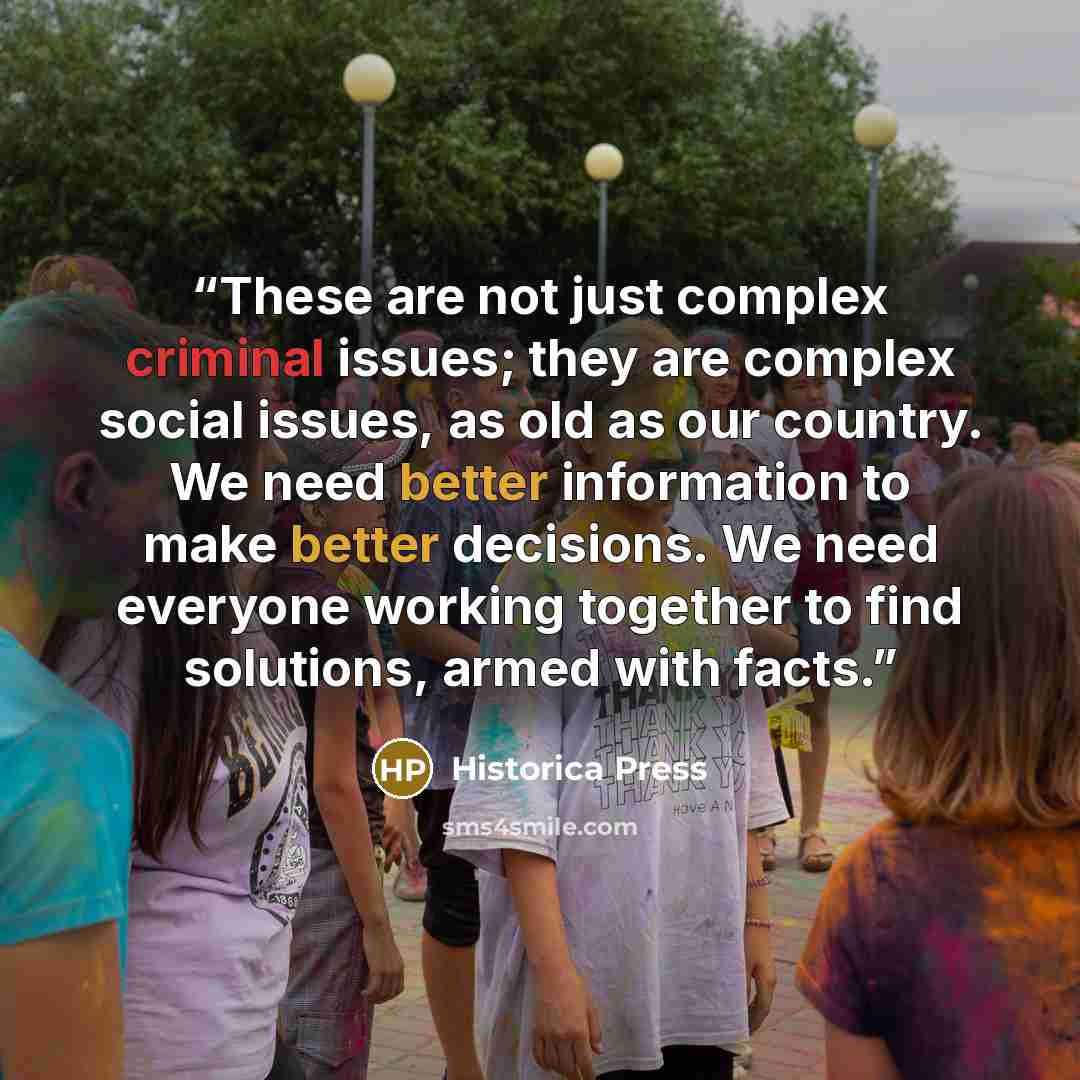 “These are not just complex criminal issues; they are complex social issues, as old as our country. We need better information to make better decisions. We need everyone working together to find solutions, armed with facts.” quote by Historica Press