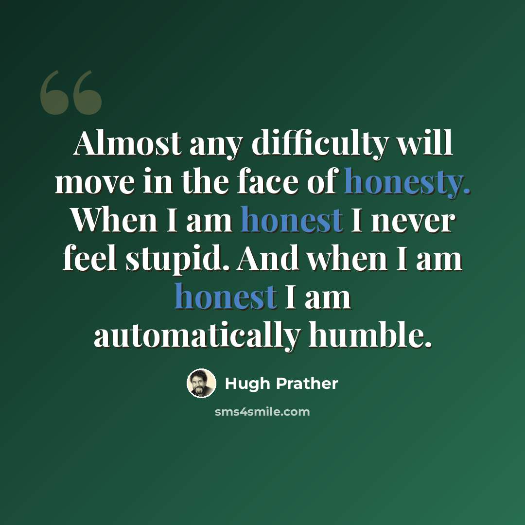 “Almost any difficulty will move in the face of honesty. When I am honest I never feel stupid. And when I am honest I am automatically humble.” quote by Hugh Prather