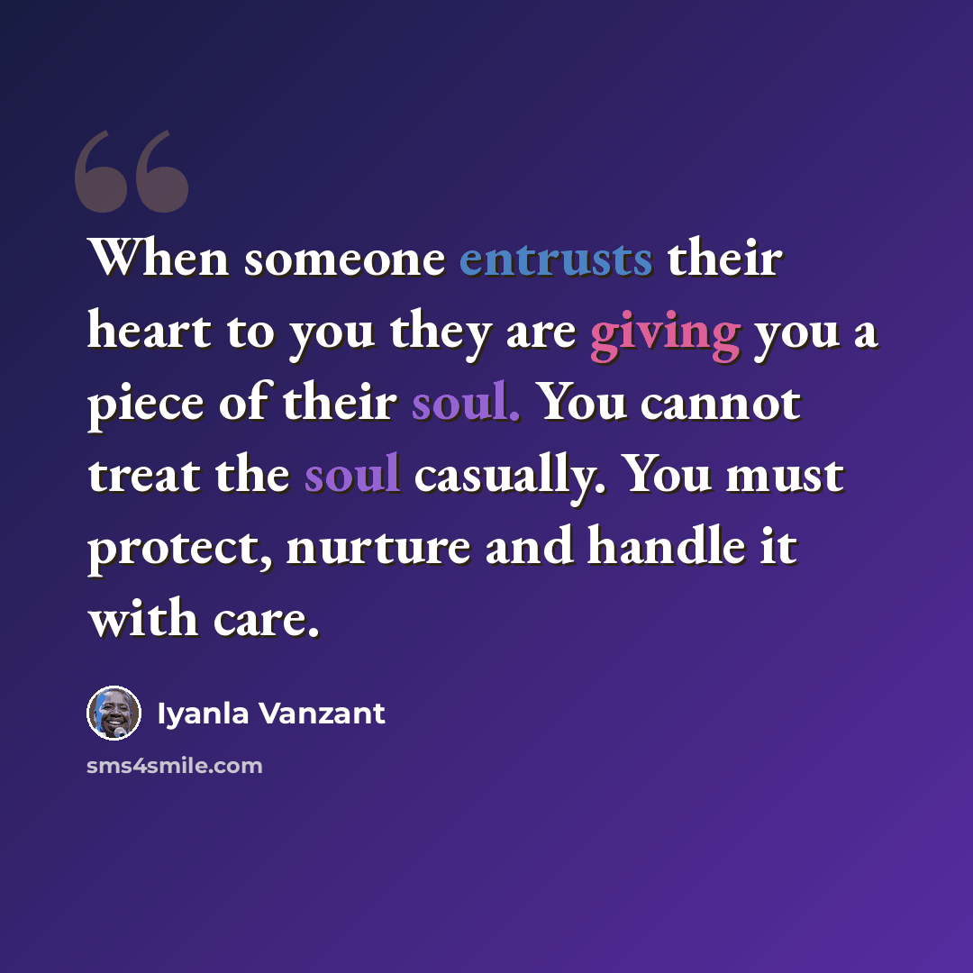 “When someone entrusts their heart to you they are giving you a piece of their soul. You cannot treat the soul casually. You must protect, nurture and handle it with care.” quote by Iyanla Vanzant