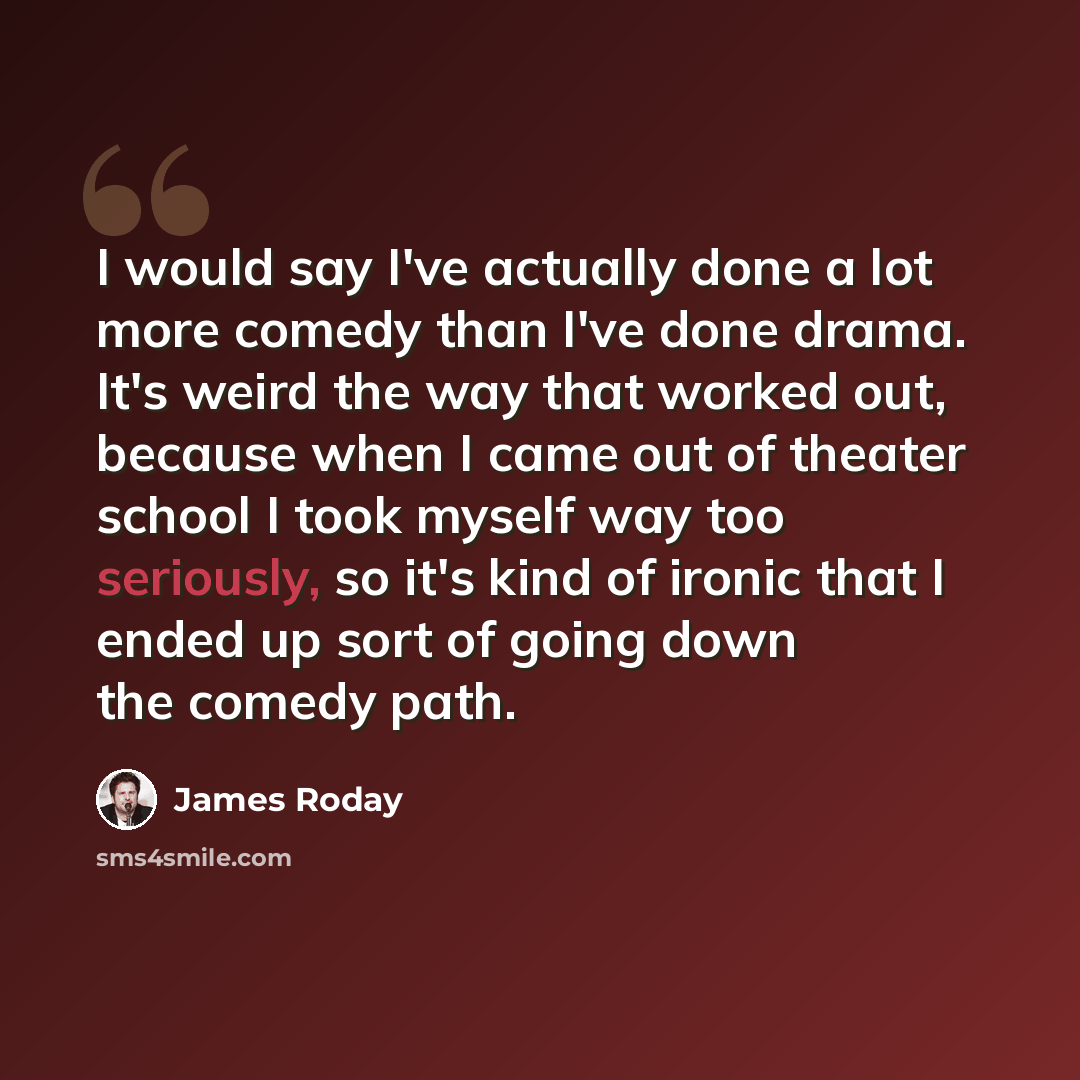 “I would say I've actually done a lot more comedy than I've done drama. It's weird the way that worked out, because when I came out of theater school I took myself way too seriously, so it's kind of ironic that I ended up sort of going down the comedy path.” quote by James Roday